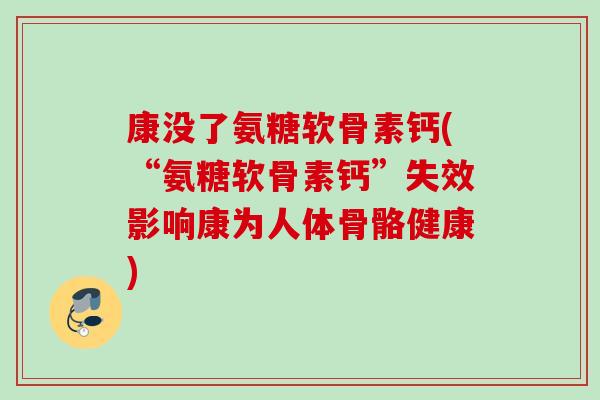 康没了氨糖软骨素钙(“氨糖软骨素钙”失效影响康为人体骨骼健康) 康没了氨糖软骨素钙(“氨糖软骨素钙”失效影响康为人体骨骼健康)