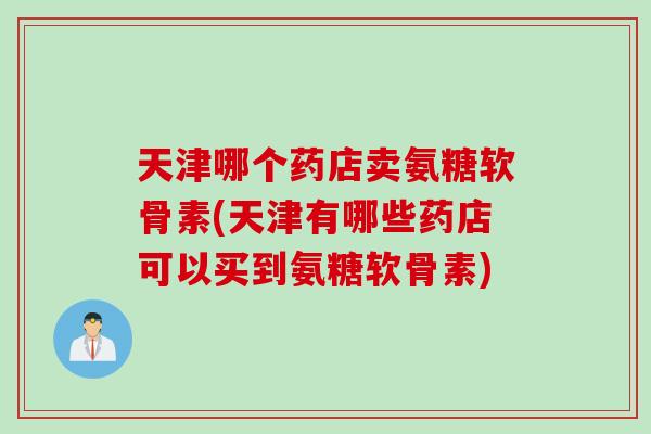 天津哪个药店卖氨糖软骨素(天津有哪些药店可以买到氨糖软骨素) 天津哪个药店卖氨糖软骨素(天津有哪些药店可以买到氨糖软骨素)