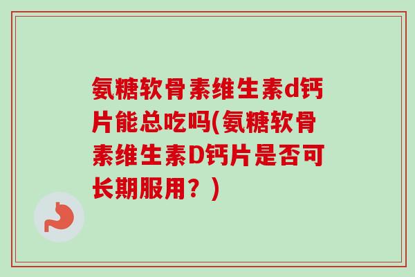 氨糖软骨素维生素d钙片能总吃吗(氨糖软骨素维生素D钙片是否可长期服用？)