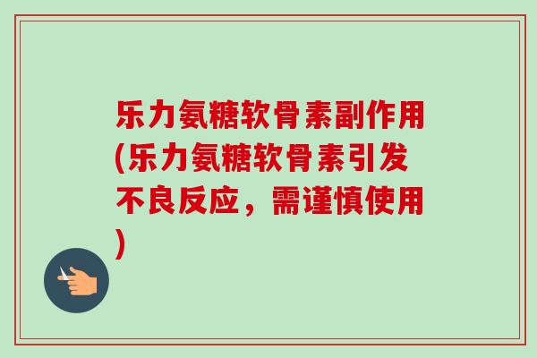 乐力氨糖软骨素副作用(乐力氨糖软骨素引发不良反应，需谨慎使用)