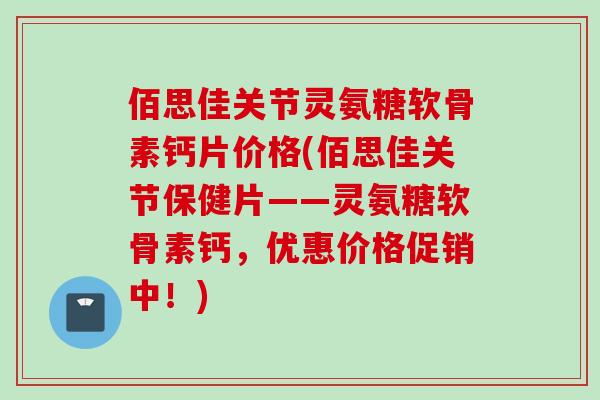 佰思佳关节灵氨糖软骨素钙片价格(佰思佳关节保健片——灵氨糖软骨素钙，优惠价格促销中！)