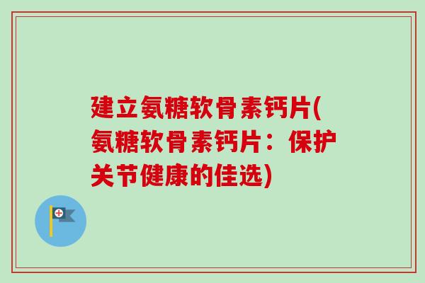 建立氨糖软骨素钙片(氨糖软骨素钙片：保护关节健康的佳选)