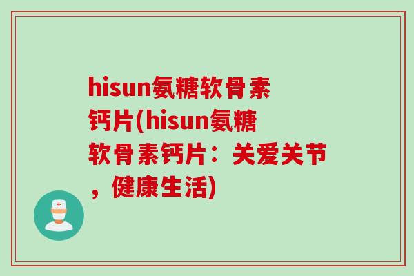 hisun氨糖软骨素钙片(hisun氨糖软骨素钙片：关爱关节，健康生活)