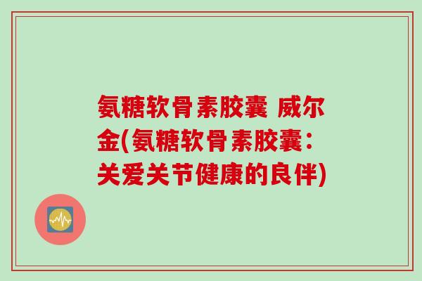 氨糖软骨素胶囊 威尔金(氨糖软骨素胶囊：关爱关节健康的良伴)