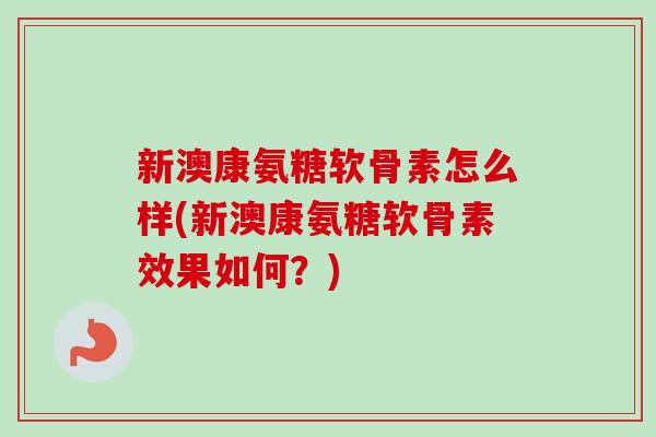 新澳康氨糖软骨素怎么样(新澳康氨糖软骨素效果如何？)