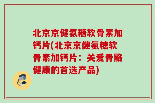 北京京健氨糖软骨素加钙片(北京京健氨糖软骨素加钙片：关爱骨骼健康的首选产品)