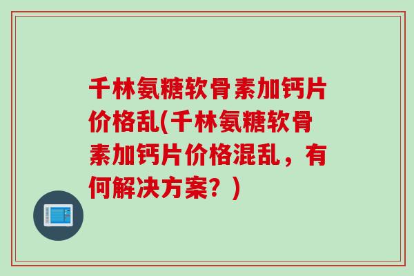 千林氨糖软骨素加钙片价格乱(千林氨糖软骨素加钙片价格混乱，有何解决方案？)