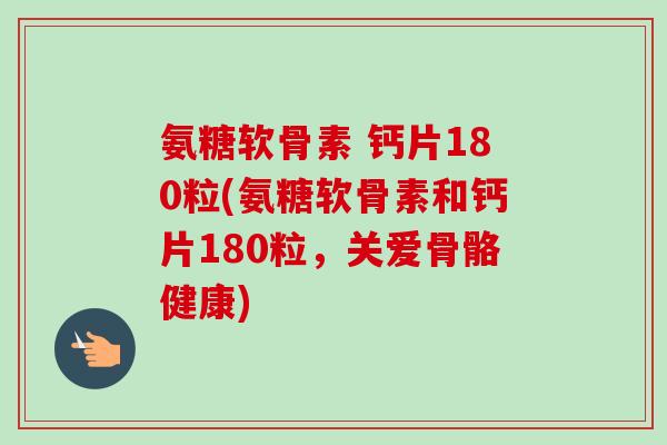 氨糖软骨素 钙片180粒(氨糖软骨素和钙片180粒，关爱骨骼健康)