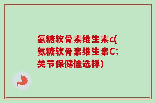 氨糖软骨素维生素c(氨糖软骨素维生素C：关节保健佳选择)