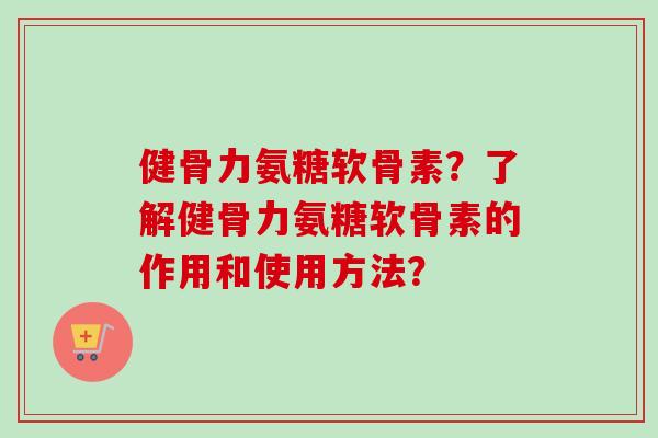 健骨力氨糖软骨素？了解健骨力氨糖软骨素的作用和使用方法？