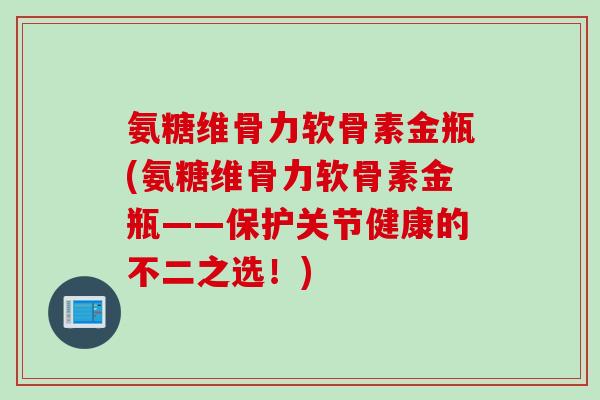 氨糖维骨力软骨素金瓶(氨糖维骨力软骨素金瓶——保护关节健康的不二之选！)