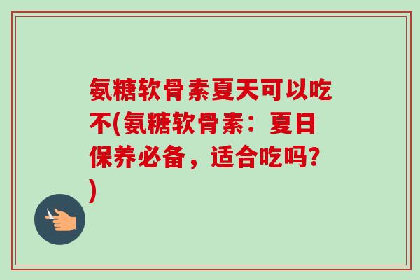 氨糖软骨素夏天可以吃不(氨糖软骨素：夏日保养必备，适合吃吗？)