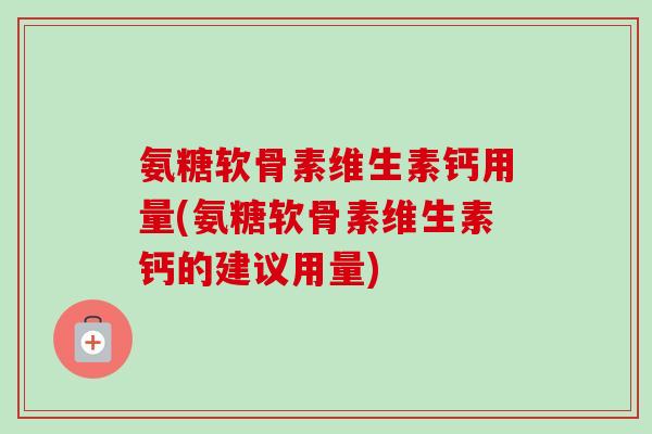 氨糖软骨素维生素钙用量(氨糖软骨素维生素钙的建议用量)