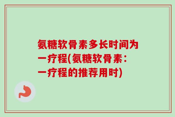 氨糖软骨素多长时间为一疗程(氨糖软骨素：一疗程的推荐用时)