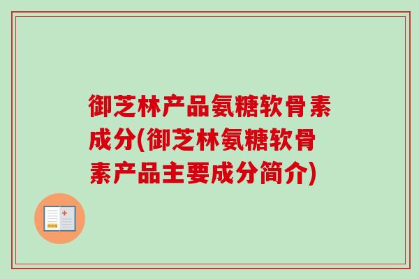 御芝林产品氨糖软骨素成分(御芝林氨糖软骨素产品主要成分简介) 御芝林产品氨糖软骨素成分(御芝林氨糖软骨素产品主要成分简介)