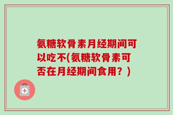氨糖软骨素期间可以吃不(氨糖软骨素可否在期间食用?) 氨糖软骨素期间可以吃不(氨糖软骨素可否在期间食用?)