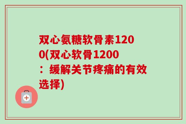 双心氨糖软骨素1200(双心软骨1200：缓解关节疼痛的有效选择)