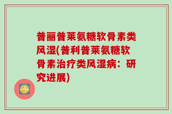 普丽普莱氨糖软骨素类风湿(普利普莱氨糖软骨素治疗类风湿病：研究进展)