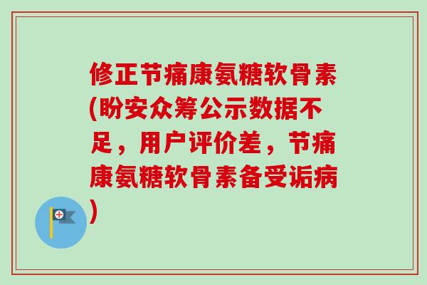 修正节痛康氨糖软骨素(盼安众筹公示数据不足，用户评价差，节痛康氨糖软骨素备受诟病)
