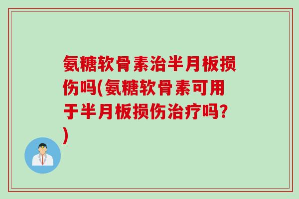 氨糖软骨素治半月板损伤吗(氨糖软骨素可用于半月板损伤治疗吗？)