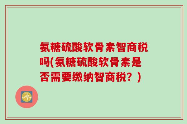 氨糖硫酸软骨素智商税吗(氨糖硫酸软骨素是否需要缴纳智商税?) 氨糖硫酸软骨素智商税吗(氨糖硫酸软骨素是否需要缴纳智商税?)
