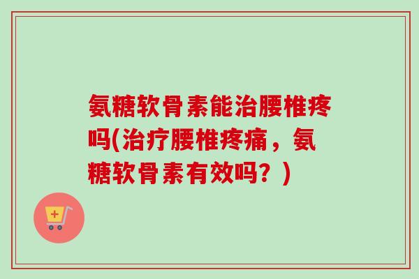 氨糖软骨素能治腰椎疼吗(治疗腰椎疼痛，氨糖软骨素有效吗？)