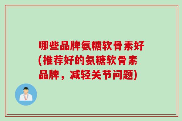 哪些品牌氨糖软骨素好(推荐好的氨糖软骨素品牌，减轻关节问题)