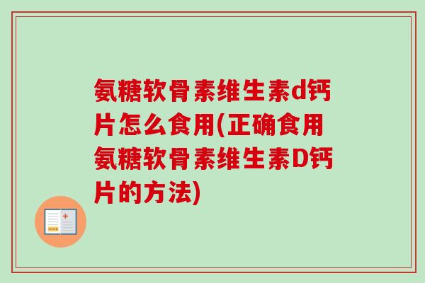 氨糖软骨素维生素d钙片怎么食用(正确食用氨糖软骨素维生素D钙片的方法)