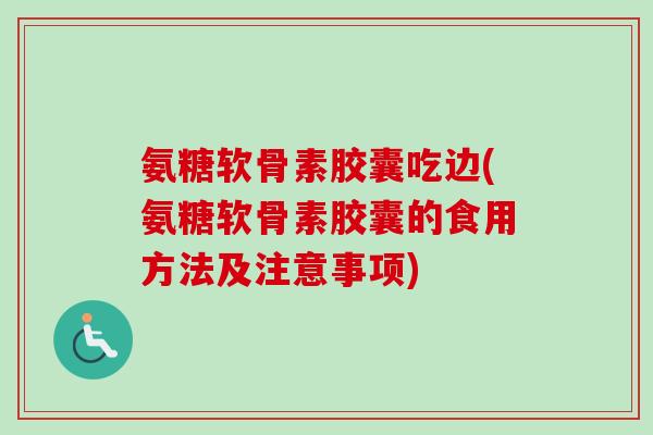 氨糖软骨素胶囊吃边(氨糖软骨素胶囊的食用方法及注意事项) 氨糖软骨素胶囊吃边(氨糖软骨素胶囊的食用方法及注意事项)