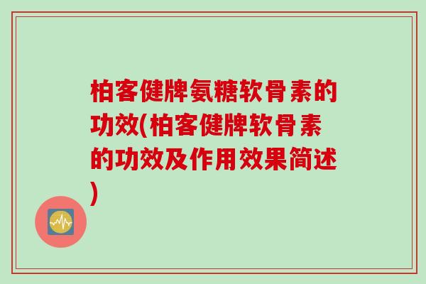 柏客健牌氨糖软骨素的功效(柏客健牌软骨素的功效及作用效果简述)