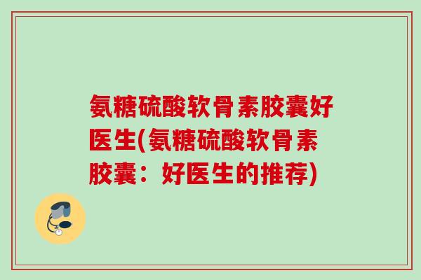 氨糖硫酸软骨素胶囊好医生(氨糖硫酸软骨素胶囊：好医生的推荐)