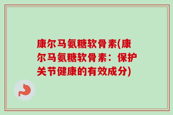 康尔马氨糖软骨素(康尔马氨糖软骨素：保护关节健康的有效成分)