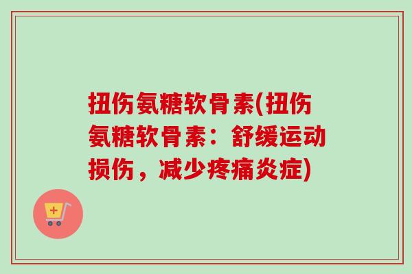 扭伤氨糖软骨素(扭伤氨糖软骨素：舒缓运动损伤，减少疼痛炎症)