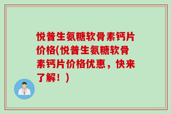 悦普生氨糖软骨素钙片价格(悦普生氨糖软骨素钙片价格优惠，快来了解！)
