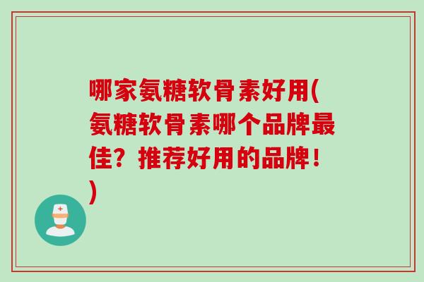 哪家氨糖软骨素好用(氨糖软骨素哪个品牌最佳？推荐好用的品牌！)