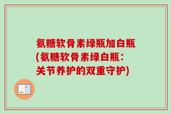 氨糖软骨素绿瓶加白瓶(氨糖软骨素绿白瓶：关节养护的双重守护)