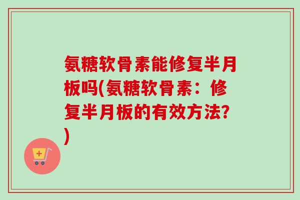 氨糖软骨素能修复吗(氨糖软骨素:修复的有效方法?) 氨糖软骨素能修复吗(氨糖软骨素:修复的有效方法?)