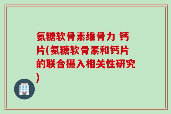 氨糖软骨素维骨力 钙片(氨糖软骨素和钙片的联合摄入相关性研究)