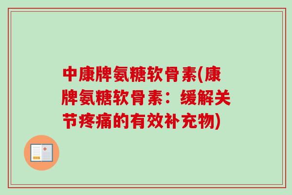 中康牌氨糖软骨素(康牌氨糖软骨素：缓解关节疼痛的有效补充物)