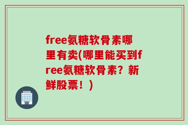 free氨糖软骨素哪里有卖(哪里能买到free氨糖软骨素？新鲜股票！)