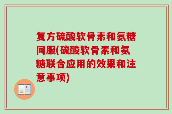 复方硫酸软骨素和氨糖同服(硫酸软骨素和氨糖联合应用的效果和注意事项)