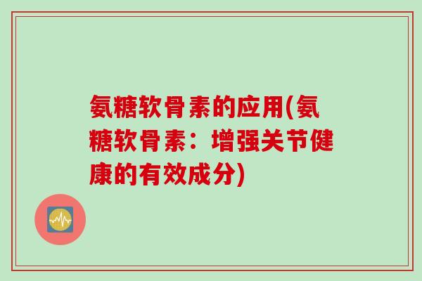 氨糖软骨素的应用(氨糖软骨素：增强关节健康的有效成分)