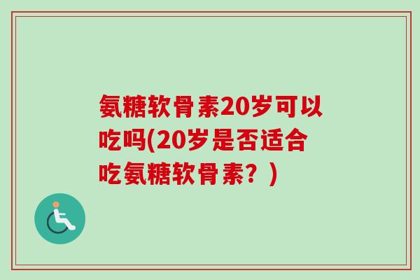 氨糖软骨素20岁可以吃吗(20岁是否适合吃氨糖软骨素？)