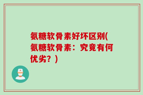 氨糖软骨素好坏区别(氨糖软骨素：究竟有何优劣？)