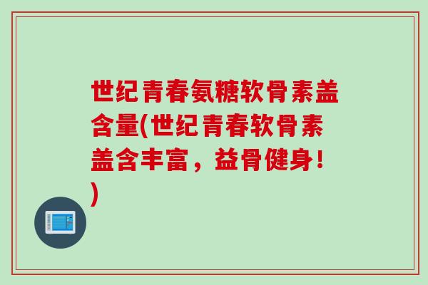 世纪青春氨糖软骨素盖含量(世纪青春软骨素盖含丰富，益骨健身！)