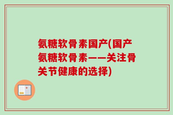 氨糖软骨素国产(国产氨糖软骨素——关注骨关节健康的选择)