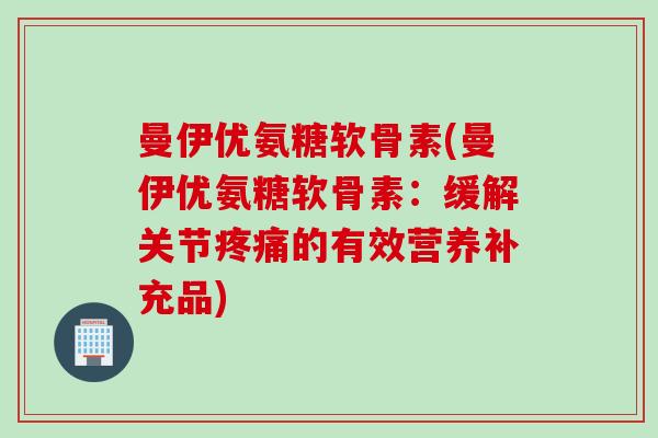 曼伊优氨糖软骨素(曼伊优氨糖软骨素：缓解关节疼痛的有效营养补充品)