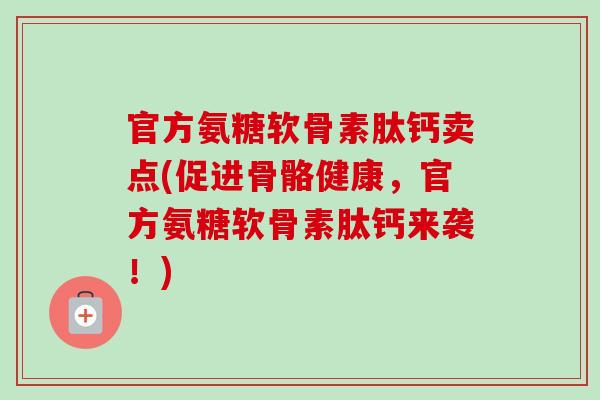 官方氨糖软骨素肽钙卖点(促进骨骼健康，官方氨糖软骨素肽钙来袭！)