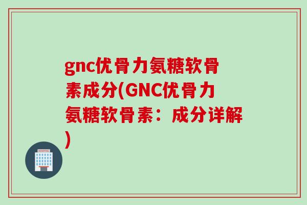 gnc优骨力氨糖软骨素成分(GNC优骨力氨糖软骨素：成分详解)