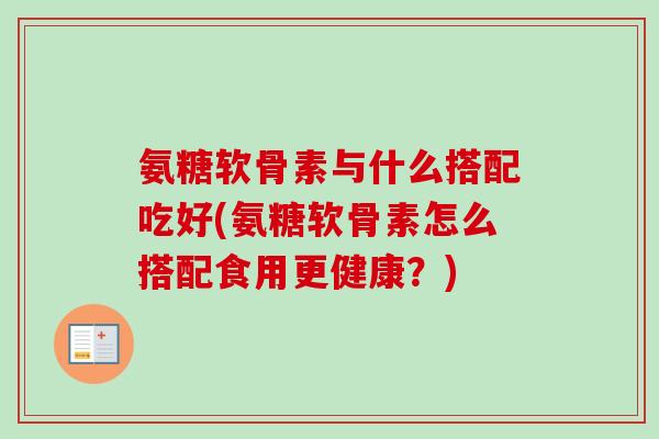 氨糖软骨素与什么搭配吃好(氨糖软骨素怎么搭配食用更健康？)